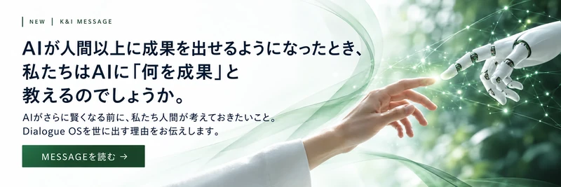 K&I MESSAGE：AIが人間以上に成果を出せるようになったとき、私たちはAIに「何を成果」と教えるのでしょうか。MESSAGEを読む